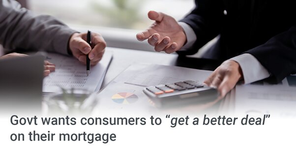 Govt wants consumers to “get a better deal” on their mortgage